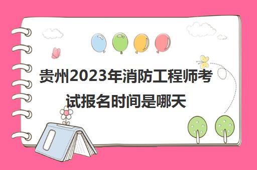 贵州2023年消防工程师考试报名时间是哪天(2020贵州消防工程师考试报名入口)