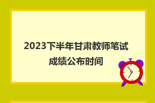 2023下半年甘肃教师笔试成绩公布时间(甘肃省2021年下半年中小学教师资格考试笔试推迟公告)