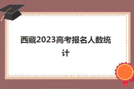 西藏2023高考报名人数统计(西藏2023高考报名人数统计查询)