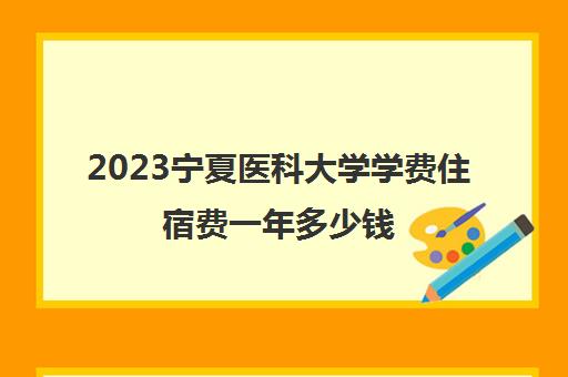 2023宁夏医科大学学费住宿费一年多少钱(宁夏医科大学学费是多少)