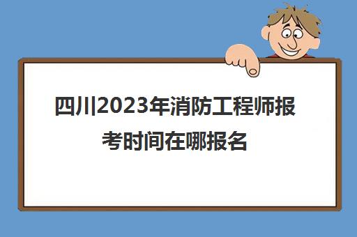 四川2023年消防工程师报考时间在哪报名(2021四川消防工程师考试地点)
