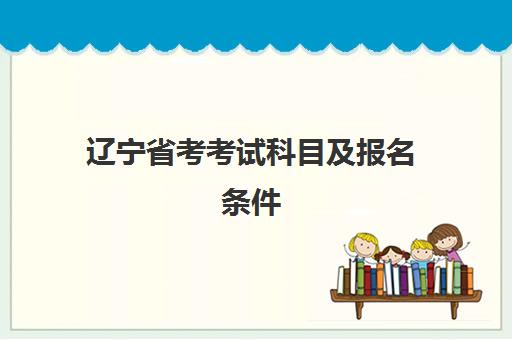 辽宁省考考试科目及报名条件(2020辽宁省考报名条件)