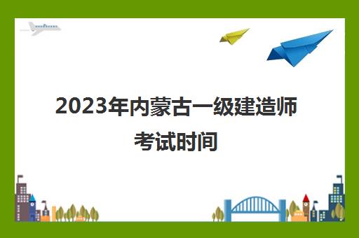 2023年内蒙古一级建造师考试时间(内蒙古2021年一级建造师报名时间)