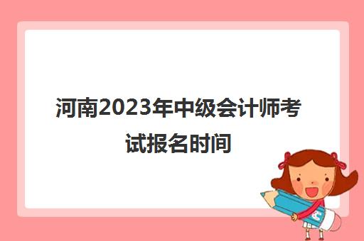 河南2023年中级会计师考试报名时间(河南2021中级会计报名时间)