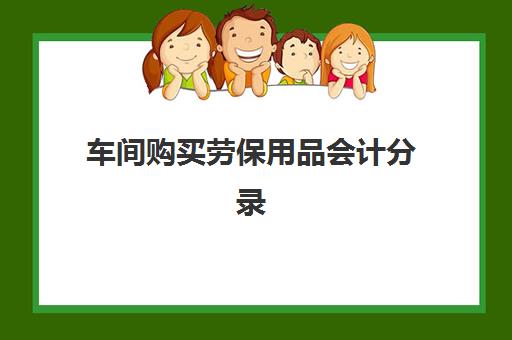 车间购买劳保用品会计分录(购入车间劳保用品)