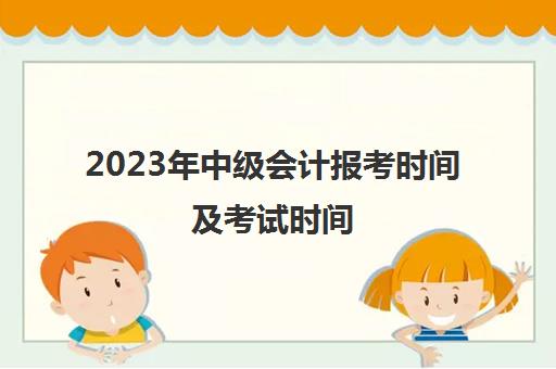 2023年中级会计报考时间及考试时间(2031年中级会计考试时间)