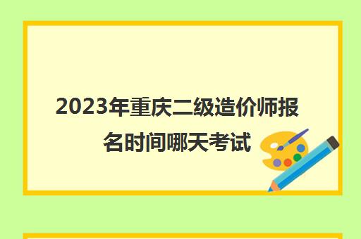 2023年重庆二级造价师报名时间哪天考试(重庆2020二级造价师考试时间安排)