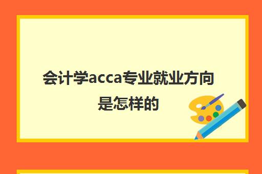 会计学acca专业就业方向是怎样的(会计学acca专业介绍)