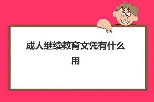 成人继续教育文凭有什么用(成人继续教育有哪几种含金量)