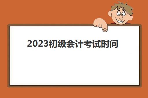 2023初级会计考试时间(2023初级会计考试时间江苏)