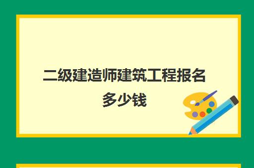 二级建造师建筑工程报名多少钱(二级建造师的报名费是多少)