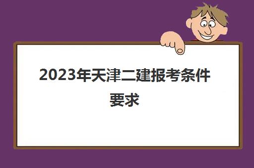 2023年天津二建报考条件要求(天津二建报名条件2021)