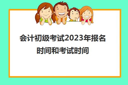 会计初级考试2023年报名时间和考试时间(会计考试2021年考试报名时间初级)
