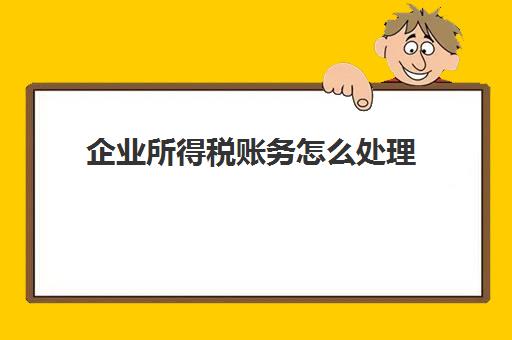 企业所得税账务怎么处理(企业所得税账务处理会计分录)