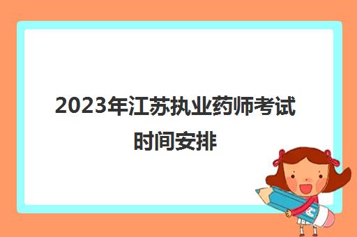 2023年江苏执业药师考试时间安排(江苏执业药师报考2021报名截止时间)
