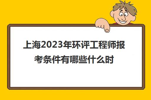 上海2023年环评工程师报考条件有哪些什么时候报名(上海环评师底薪大约多少)