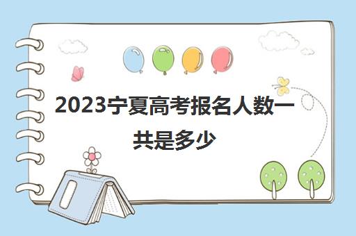 2023宁夏高考报名人数一共是多少(2023宁夏高考报名人数一共是多少个)