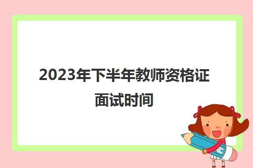 2023年下半年教师资格证面试时间(2023年下半年教师资格证面试时间河北省)