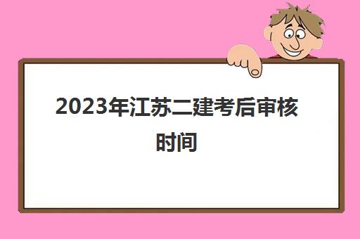 2023年江苏二建考后审核时间(2021江苏二建考后审核时间)
