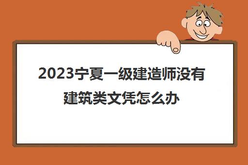 2023宁夏一级建造师没有建筑类文凭怎么办(一建报名没有建筑工程技术专业)