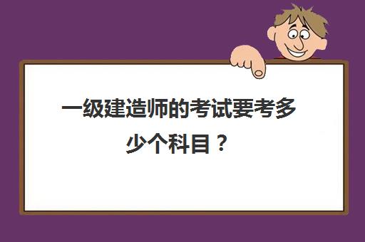 一级建造师的考试要考多少个科目？(一级建造师的考试要考多少个科目呀)