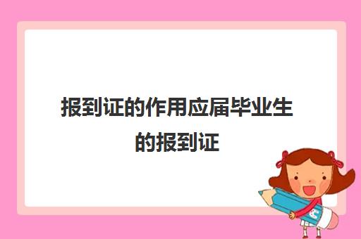 报到证的作用应届毕业生的报到证(应届毕业生报到证报到带什么材料)