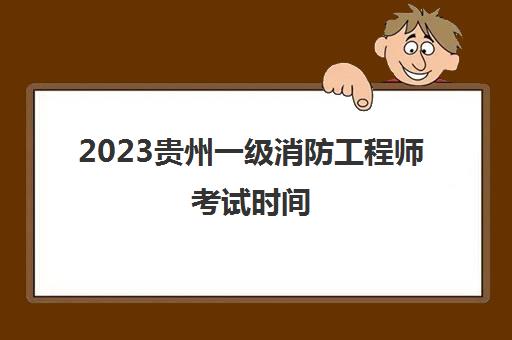 2023贵州一级消防工程师考试时间(贵州省一级消防工程师考试)