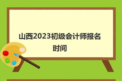 山西2023初级会计师报名时间(2022年山西初级会计报名时间)