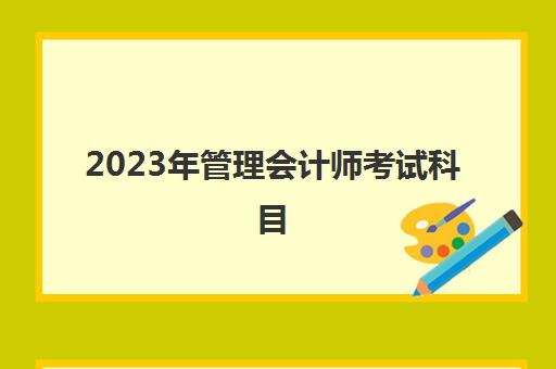 2023年管理会计师考试科目(2022年管理会计师考试时间)