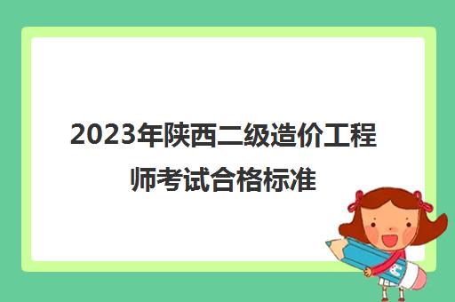 2023年陕西二级造价工程师考试合格标准(2021年陕西二级造价工程师报名时间)