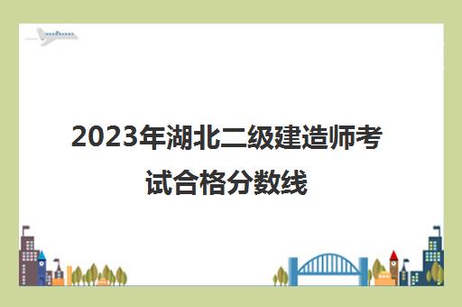 2023年湖北二级建造师考试合格分数线(湖北省二级建造师考试合格线)