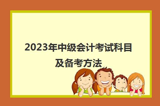 2023年中级会计考试科目及备考方法(2023年中级会计考试科目及备考方法及答案)