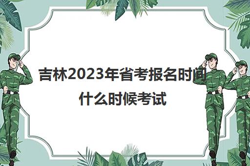 吉林2023年省考报名时间什么时候考试(2022吉林省考时间)