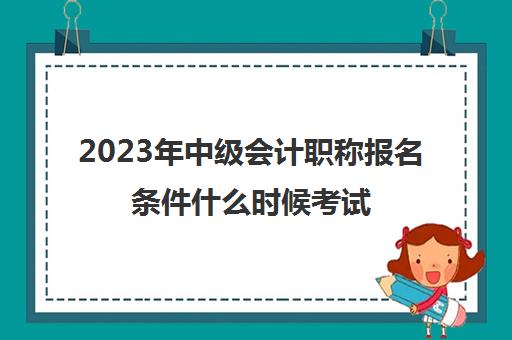 2023年中级会计职称报名条件什么时候考试(2921年中级会计职称报名时间)