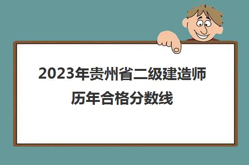 2023年贵州省二级建造师历年合格分数线(2020年贵州省二级建造师考试合格分数线)