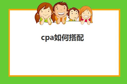 cpa如何搭配(CPA如何搭配备考)