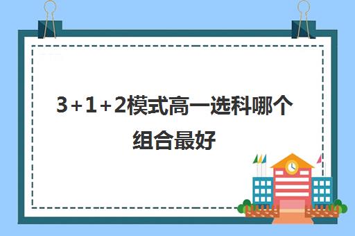 3+1+2模式高一选科哪个组合最好(3+1+2高考模式高一选科吗)