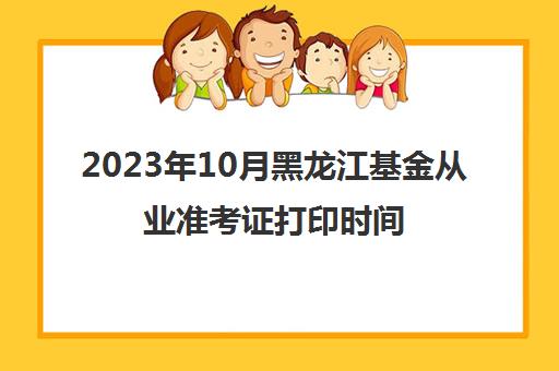 2023年10月黑龙江基金从业准考证打印时间安排(哈尔滨基金从业资格证考试)
