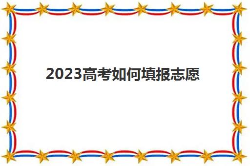 2023高考如何填报志愿(2023高考如何填报志愿专科 报考指南)