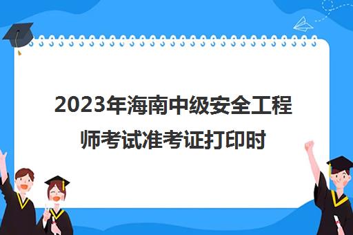 2023年海南中级安全工程师考试准考证打印时间(海南中级注册安全工程师成绩什么时候)