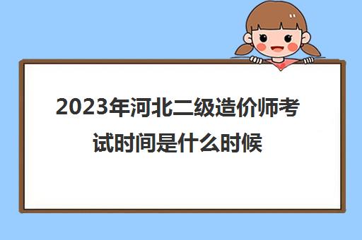 2023年河北二级造价师考试时间是什么时候(河北省二级造价考试时间)