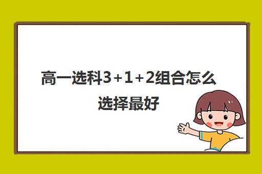 高一选科3+1+2组合怎么选择最好(高一选科3+1+2组合怎么选才是最好)