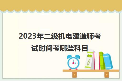 2023年二级机电建造师考试时间考哪些科目(2022年机电二建报名时间)