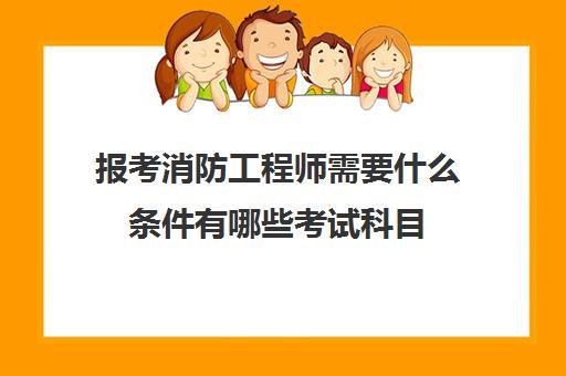 报考消防工程师需要什么条件有哪些考试科目(报考消防工程师证官网)