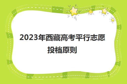 2023年西藏高考平行志愿投档原则(西藏高考志愿录取时间)
