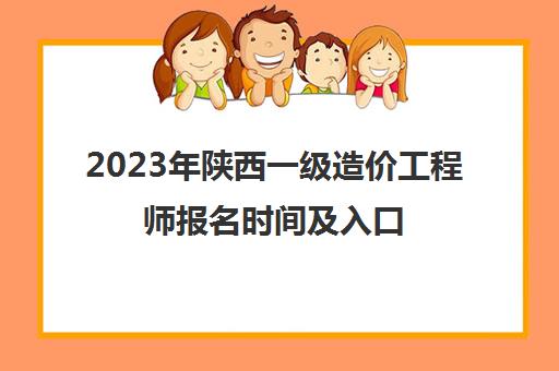 2023年陕西一级造价工程师报名时间及入口(2021年陕西一级造价考试时间)