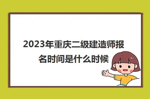 2023年重庆二级建造师报名时间是什么时候(重庆2021年二建考试报名时间)