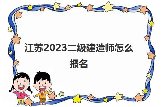 江苏2023二级建造师怎么报名(江苏2021年二级建造师报名)