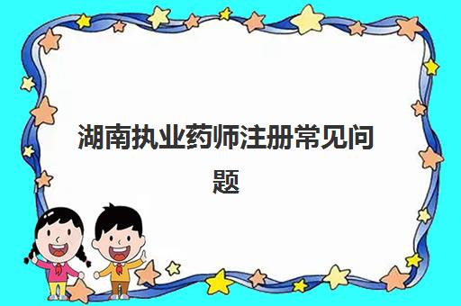 湖南执业药师注册常见问题(湖南省执业药师首次注册流程)