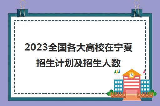 2023全国各大高校在宁夏招生计划及招生人数(2020年各大院校在宁夏招生汇总)